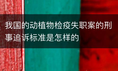 我国的动植物检疫失职案的刑事追诉标准是怎样的