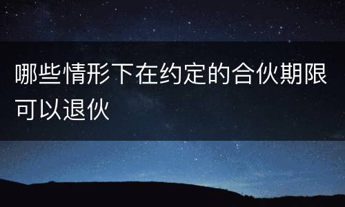 哪些情形下在约定的合伙期限可以退伙