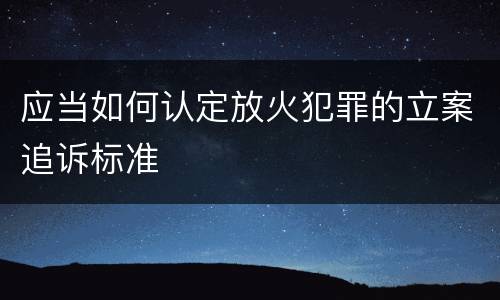 应当如何认定放火犯罪的立案追诉标准