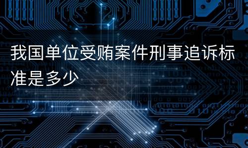 我国单位受贿案件刑事追诉标准是多少