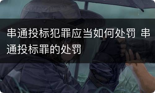 串通投标犯罪应当如何处罚 串通投标罪的处罚