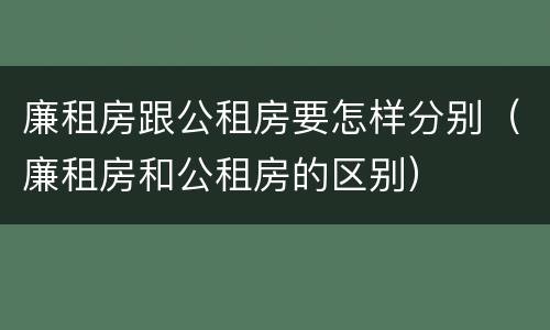 廉租房跟公租房要怎样分别（廉租房和公租房的区别）