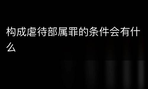 构成虐待部属罪的条件会有什么