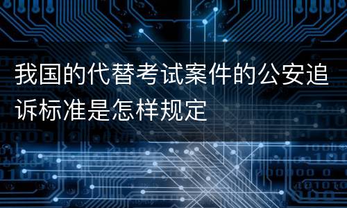 我国的代替考试案件的公安追诉标准是怎样规定