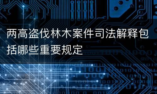 两高盗伐林木案件司法解释包括哪些重要规定