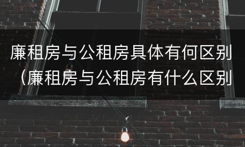 廉租房与公租房具体有何区别（廉租房与公租房有什么区别）