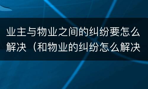 业主与物业之间的纠纷要怎么解决（和物业的纠纷怎么解决）