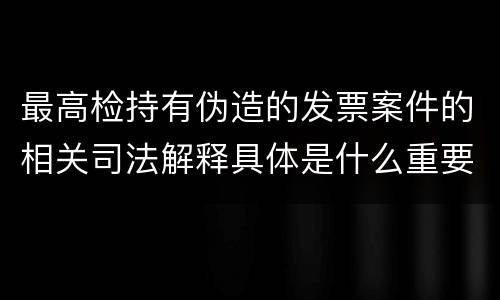 最高检持有伪造的发票案件的相关司法解释具体是什么重要规定