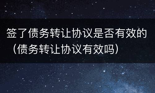 签了债务转让协议是否有效的（债务转让协议有效吗）