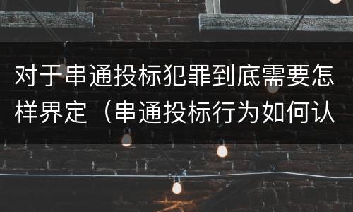 对于串通投标犯罪到底需要怎样界定（串通投标行为如何认定）