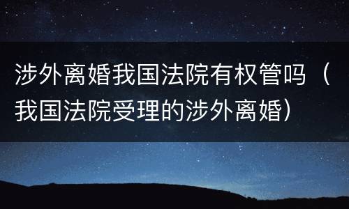 涉外离婚我国法院有权管吗（我国法院受理的涉外离婚）