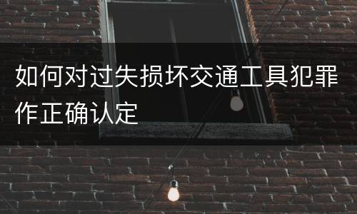 如何对过失损坏交通工具犯罪作正确认定