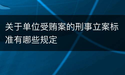 关于单位受贿案的刑事立案标准有哪些规定