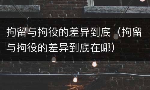 拘留与拘役的差异到底（拘留与拘役的差异到底在哪）