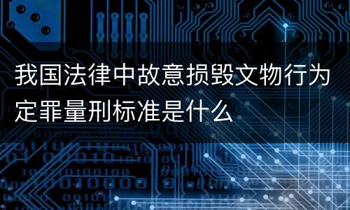 我国法律中故意损毁文物行为定罪量刑标准是什么
