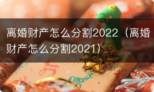 离婚财产怎么分割2022（离婚财产怎么分割2021）
