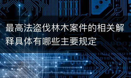 最高法盗伐林木案件的相关解释具体有哪些主要规定