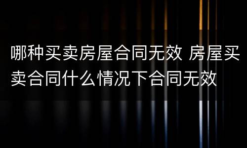 哪种买卖房屋合同无效 房屋买卖合同什么情况下合同无效