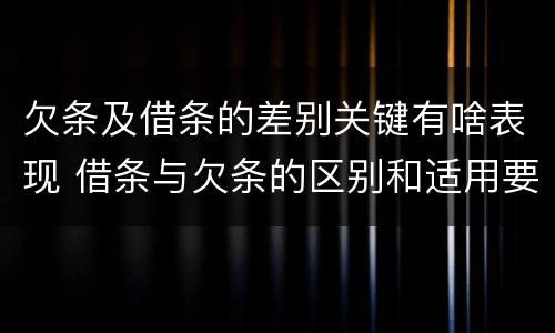 欠条及借条的差别关键有啥表现 借条与欠条的区别和适用要点