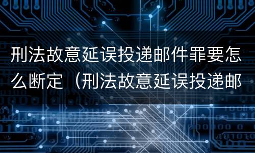 刑法故意延误投递邮件罪要怎么断定（刑法故意延误投递邮件罪要怎么断定罪名）