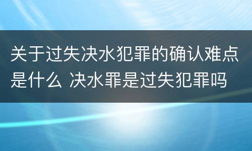 关于过失决水犯罪的确认难点是什么 决水罪是过失犯罪吗