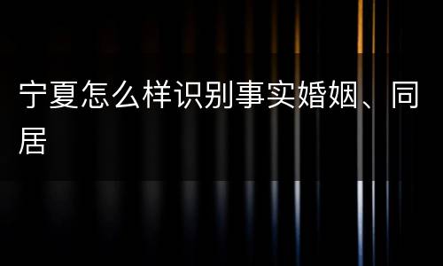 宁夏怎么样识别事实婚姻、同居