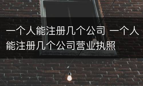 一个人能注册几个公司 一个人能注册几个公司营业执照