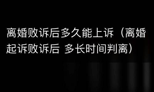 离婚败诉后多久能上诉(离婚起诉败诉后 多长时间判离)
