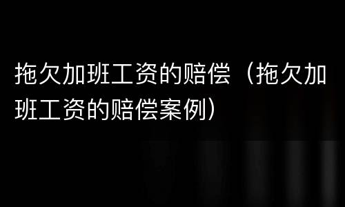 拖欠加班工资的赔偿（拖欠加班工资的赔偿案例）