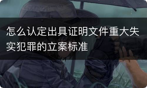 怎么认定出具证明文件重大失实犯罪的立案标准