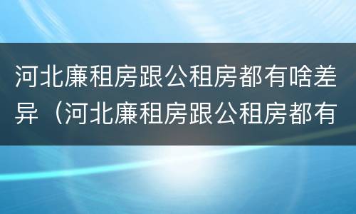 河北廉租房跟公租房都有啥差异（河北廉租房跟公租房都有啥差异吗）