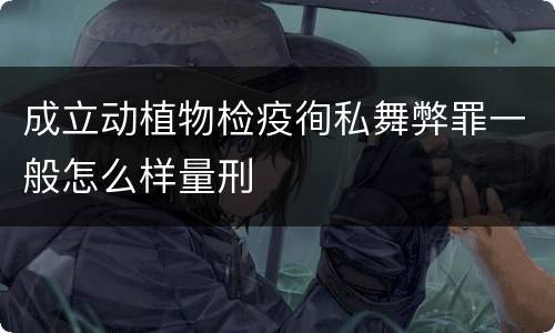 成立动植物检疫徇私舞弊罪一般怎么样量刑