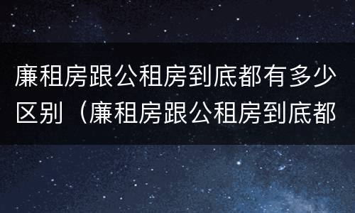 廉租房跟公租房到底都有多少区别（廉租房跟公租房到底都有多少区别呢）