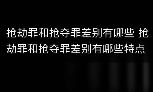 抢劫罪和抢夺罪差别有哪些 抢劫罪和抢夺罪差别有哪些特点