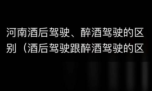 河南酒后驾驶、醉酒驾驶的区别（酒后驾驶跟醉酒驾驶的区别）