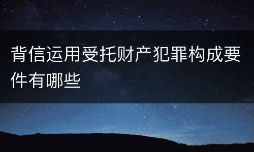 背信运用受托财产犯罪构成要件有哪些