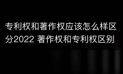 专利权和著作权应该怎么样区分2022 著作权和专利权区别