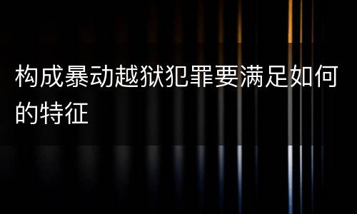 构成暴动越狱犯罪要满足如何的特征