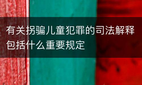 有关拐骗儿童犯罪的司法解释包括什么重要规定