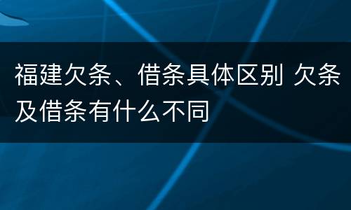 福建欠条、借条具体区别 欠条及借条有什么不同