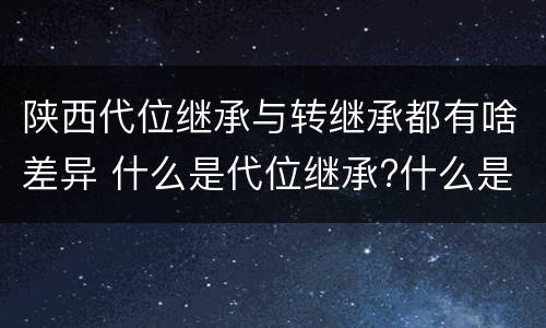 陕西代位继承与转继承都有啥差异 什么是代位继承?什么是转继承?