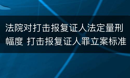 法院对打击报复证人法定量刑幅度 打击报复证人罪立案标准