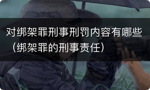对绑架罪刑事刑罚内容有哪些（绑架罪的刑事责任）