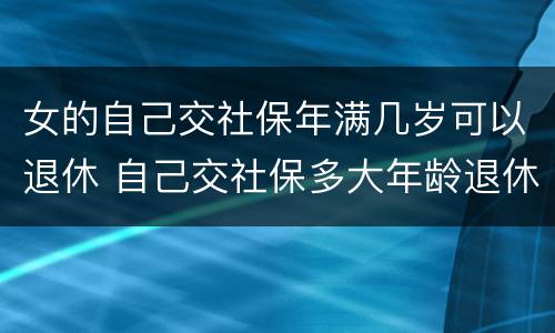 女的自己交社保年满几岁可以退休 自己交社保多大年龄退休女