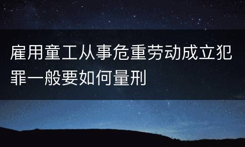 雇用童工从事危重劳动成立犯罪一般要如何量刑