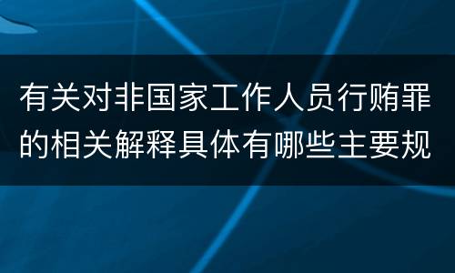 有关对非国家工作人员行贿罪的相关解释具体有哪些主要规定