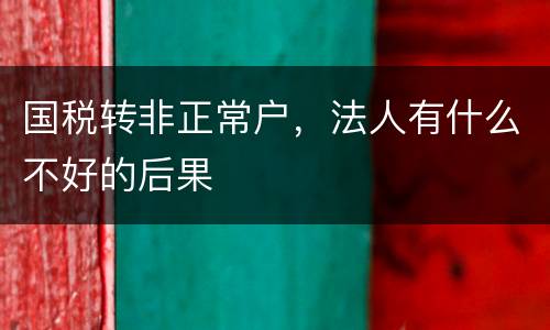 国税转非正常户，法人有什么不好的后果