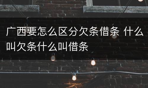 广西要怎么区分欠条借条 什么叫欠条什么叫借条