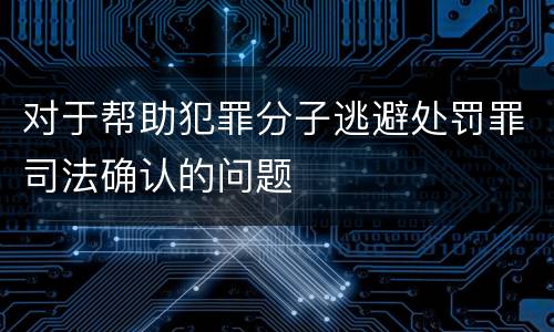 对于帮助犯罪分子逃避处罚罪司法确认的问题