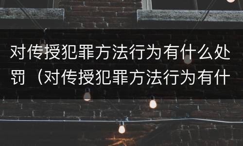 对传授犯罪方法行为有什么处罚（对传授犯罪方法行为有什么处罚规定）